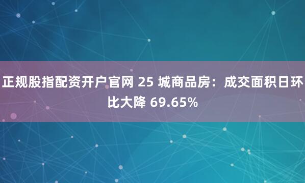 正规股指配资开户官网 25 城商品房：成交面积日环比大降 69.65%